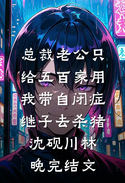 总裁老公只给五百家用，我带自闭症继子去杀猪沈砚川林晚完结文