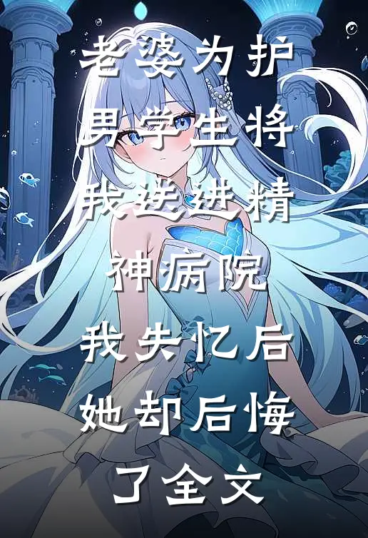 老婆为护男学生将我送进精神病院，我失忆后她却后悔了全文