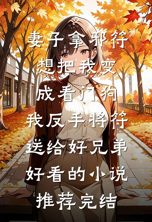 妻子拿邪符想把我变成看门狗，我反手将符送给好兄弟好看的小说推荐完结