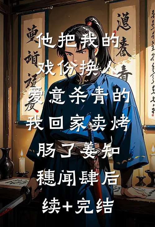 他把我的戏份换人，爱意杀青的我回家卖烤肠了姜知穗闻肆后续+完结