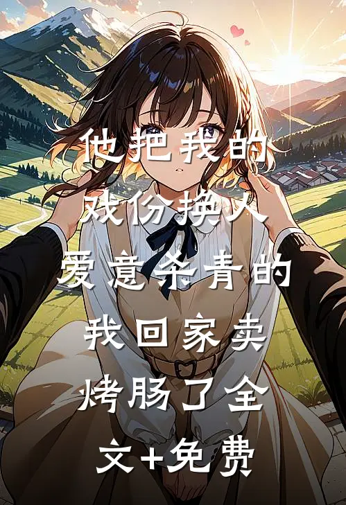 他把我的戏份换人，爱意杀青的我回家卖烤肠了全文+免费