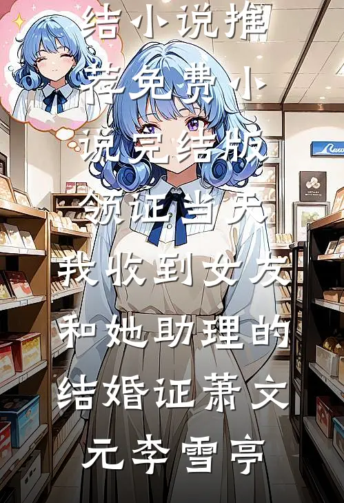 领证当天，我收到女友和她助理的结婚证萧文元李雪亭已完结小说推荐_免费小说完结版领证当天，我收到女友和她助理的结婚证(萧文元李雪亭)