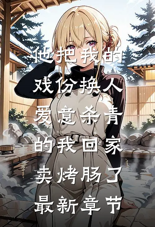 他把我的戏份换人，爱意杀青的我回家卖烤肠了最新章节