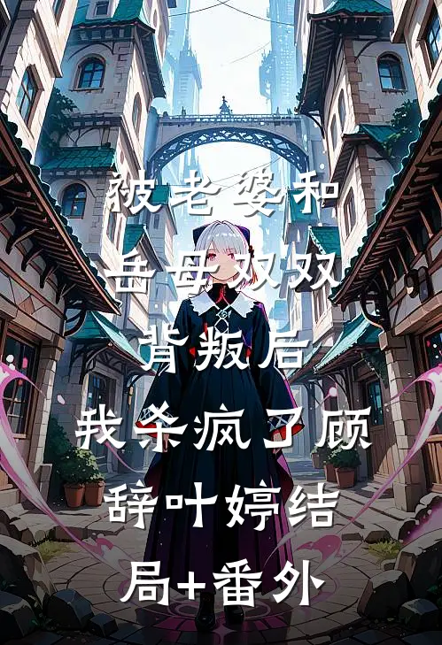 被老婆和岳母双双背叛后，我杀疯了顾辞叶婷结局+番外