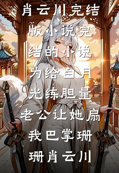 为给白月光练胆量，老公让她扇我巴掌珊珊肖云川完结版小说_完结的小说为给白月光练胆量，老公让她扇我巴掌(珊珊肖云川)
