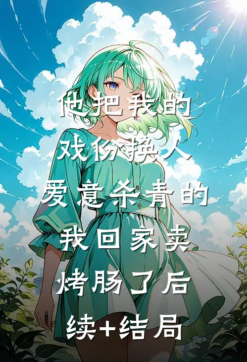 他把我的戏份换人，爱意杀青的我回家卖烤肠了后续+结局