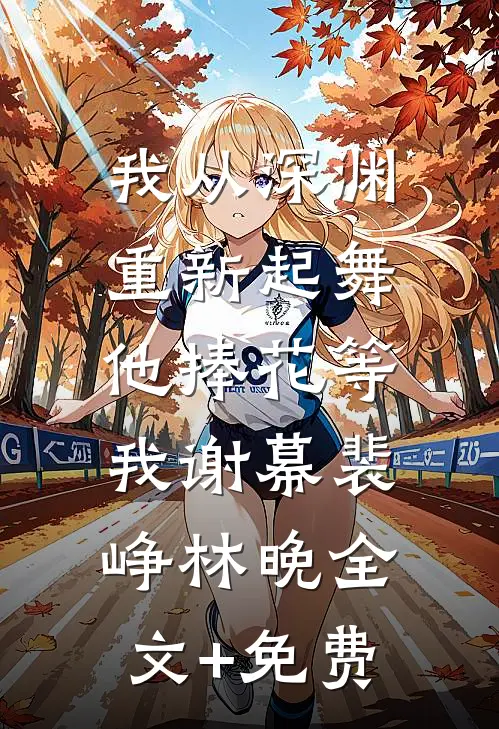 我从深渊重新起舞，他捧花等我谢幕裴峥林晚全文+免费