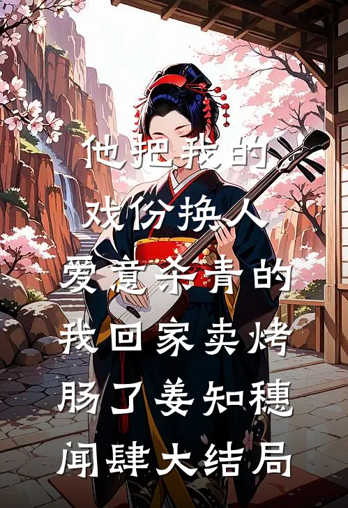 他把我的戏份换人，爱意杀青的我回家卖烤肠了姜知穗闻肆大结局