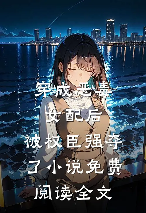 穿成恶毒女配后，被权臣强夺了小说免费阅读全文