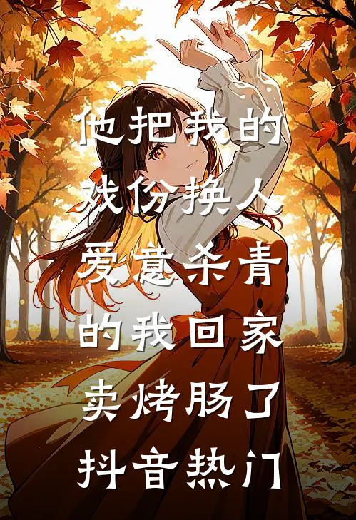 他把我的戏份换人，爱意杀青的我回家卖烤肠了抖音热门
