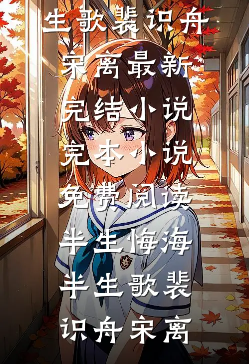 半生悔海半生歌裴识舟宋离最新完结小说_完本小说免费阅读半生悔海半生歌裴识舟宋离