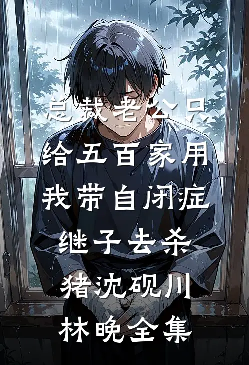 总裁老公只给五百家用，我带自闭症继子去杀猪沈砚川林晚全集