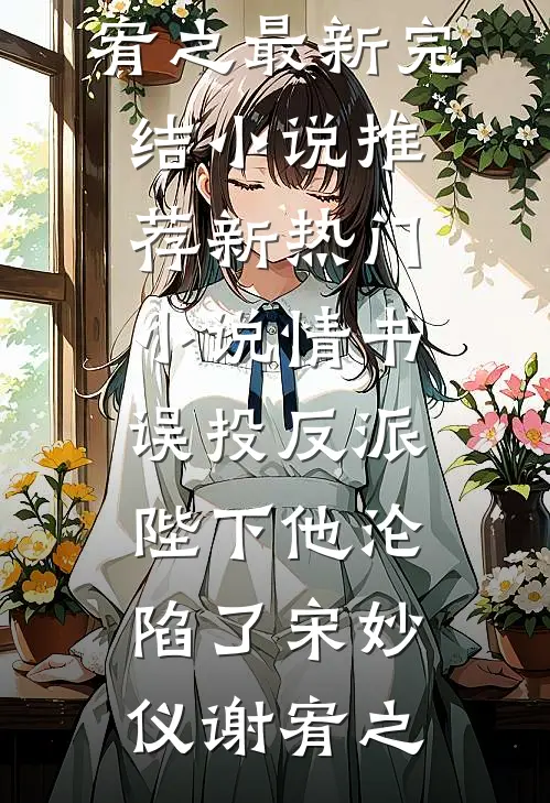 情书误投反派，陛下他沦陷了宋妙仪谢宥之最新完结小说推荐_新热门小说情书误投反派，陛下他沦陷了宋妙仪谢宥之
