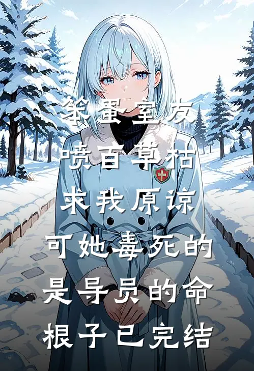 笨蛋室友喷百草枯求我原谅，可她毒死的是导员的命根子已完结