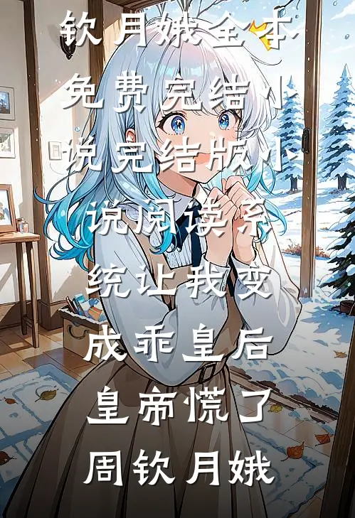 系统让我变成乖皇后，皇帝慌了周钦月娥全本免费完结小说_完结版小说阅读系统让我变成乖皇后，皇帝慌了周钦月娥