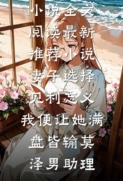 妻子选择见利忘义，我便让她满盘皆输莫泽男助理免费小说全文阅读_最新推荐小说妻子选择见利忘义，我便让她满盘皆输(莫泽男助理)