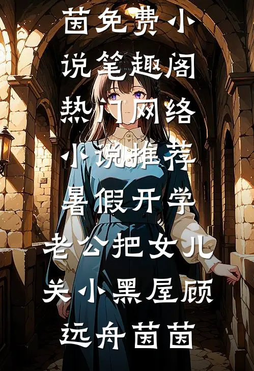 暑假开学，老公把女儿关小黑屋(顾远舟茵茵)免费小说笔趣阁_热门网络小说推荐暑假开学，老公把女儿关小黑屋顾远舟茵茵