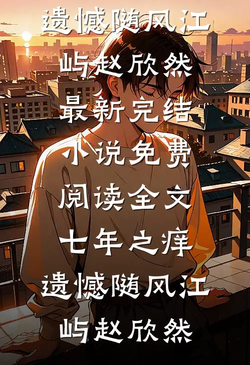 七年之痒，遗憾随风(江屿赵欣然)最新完结小说_免费阅读全文七年之痒，遗憾随风(江屿赵欣然)