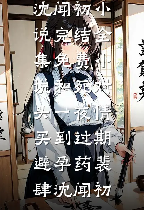 和死对头一夜情，买到过期避孕药裴肆沈闻初小说完结_全集免费小说和死对头一夜情，买到过期避孕药裴肆沈闻初