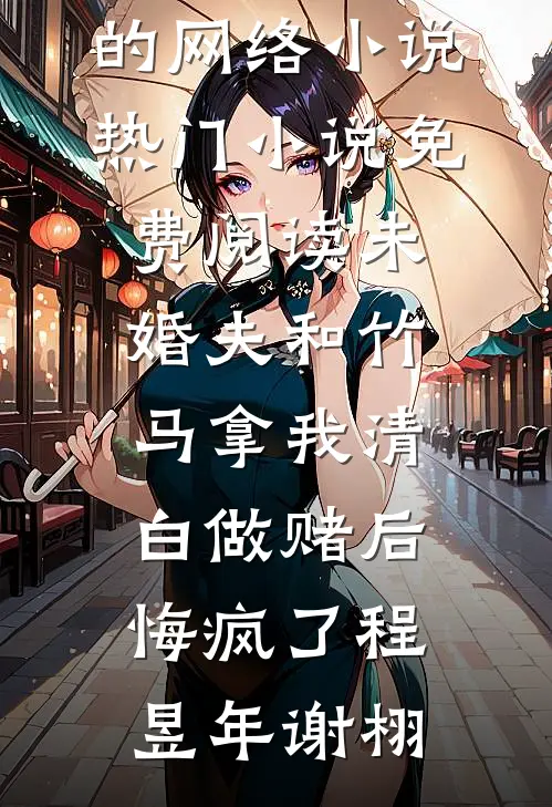 未婚夫和竹马拿我清白做赌后，悔疯了(程昱年谢栩)热门的网络小说_热门小说免费阅读未婚夫和竹马拿我清白做赌后，悔疯了程昱年谢栩