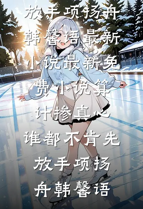 算计掺真心，谁都不肯先放手(项扬舟韩馨语)最新小说_最新免费小说算计掺真心，谁都不肯先放手项扬舟韩馨语