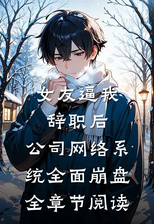 女友逼我辞职后，公司网络系统全面崩盘全章节阅读