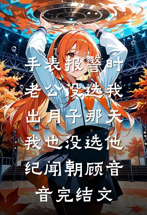 手表报警时老公没选我，出月子那天，我也没选他纪闻朝顾音音完结文