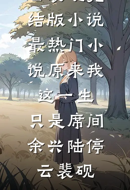 原来我这一生，只是席间余兴陆停云裴砚完结版小说_最热门小说原来我这一生，只是席间余兴陆停云裴砚