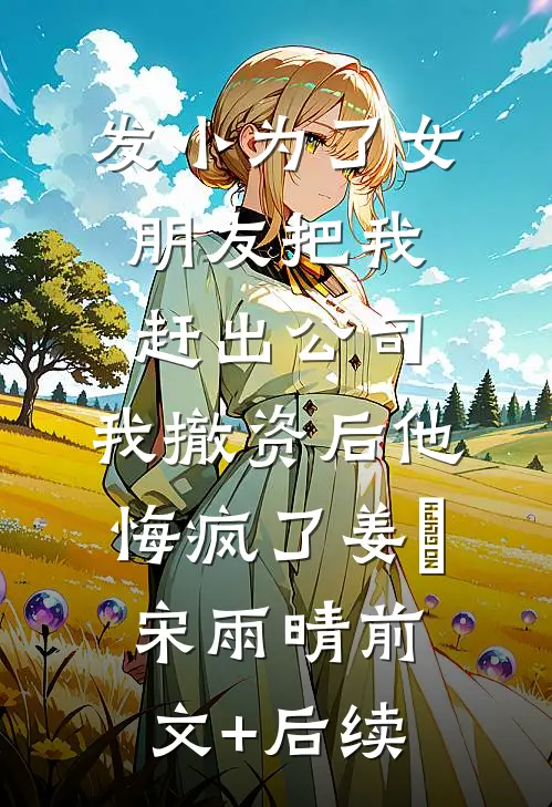 发小为了女朋友把我赶出公司，我撤资后他悔疯了姜玥宋雨晴前文+后续