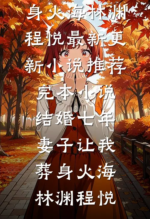 结婚七年，妻子让我葬身火海林渊程悦最新更新小说_推荐完本小说结婚七年，妻子让我葬身火海(林渊程悦)