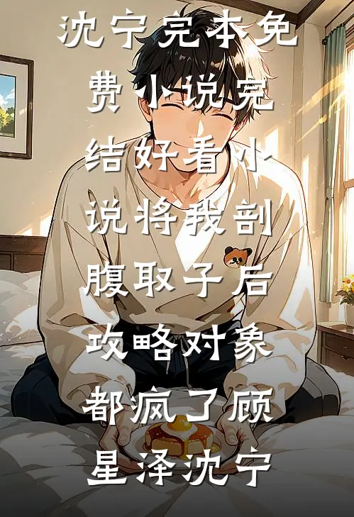 将我剖腹取子后，攻略对象都疯了(顾星泽沈宁)完本免费小说_完结好看小说将我剖腹取子后，攻略对象都疯了顾星泽沈宁