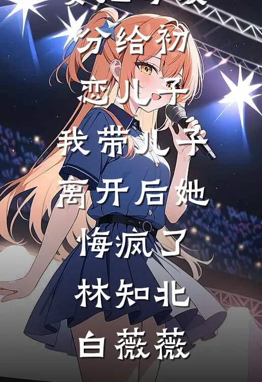 老婆要把母爱分给初恋儿子，我带儿子离开后她悔疯了林知北白薇薇全集免费小说_免费小说笔趣阁老婆要把母爱分给初恋儿子，我带儿子离开后她悔疯了(林知北白薇薇)