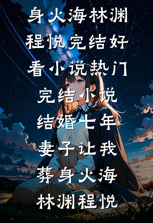 结婚七年，妻子让我葬身火海(林渊程悦)完结好看小说_热门完结小说结婚七年，妻子让我葬身火海林渊程悦