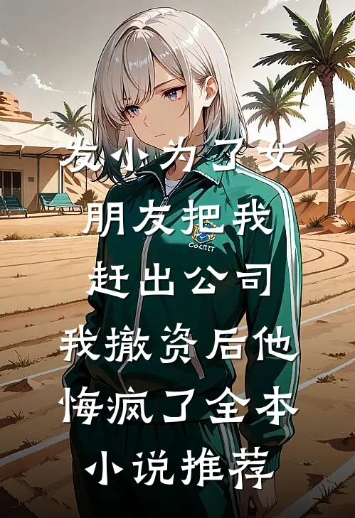 发小为了女朋友把我赶出公司，我撤资后他悔疯了全本小说推荐