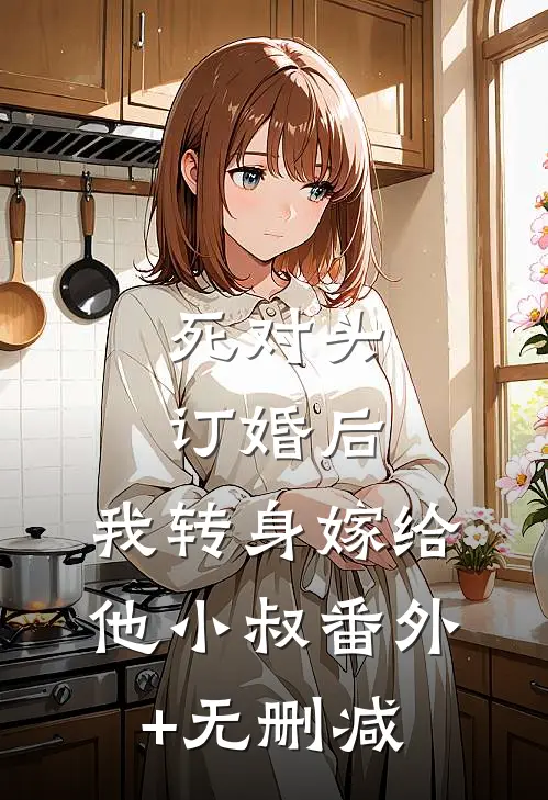 死对头订婚后，我转身嫁给他小叔番外+无删减