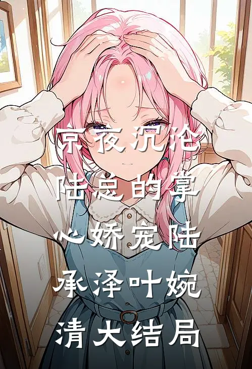 京夜沉沦，陆总的掌心娇宠陆承泽叶婉清大结局