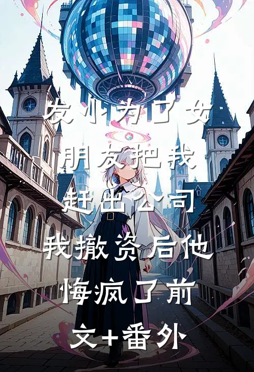 发小为了女朋友把我赶出公司，我撤资后他悔疯了前文+番外