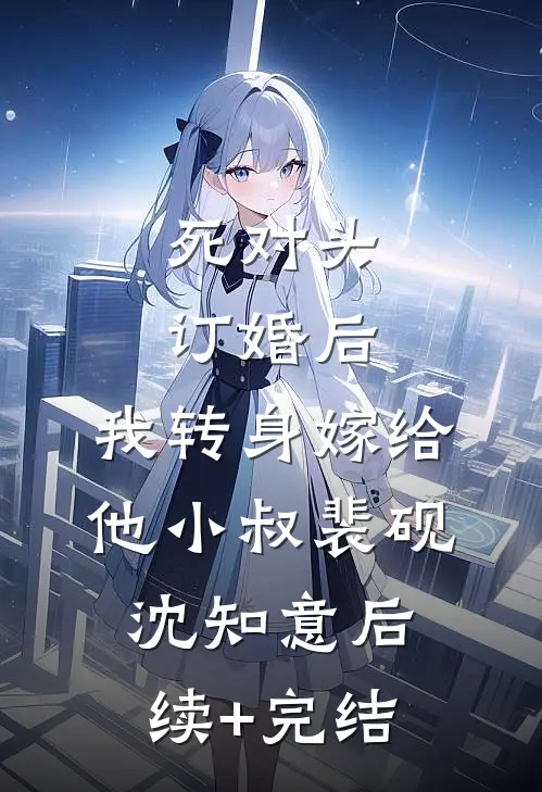 死对头订婚后，我转身嫁给他小叔裴砚沈知意后续+完结