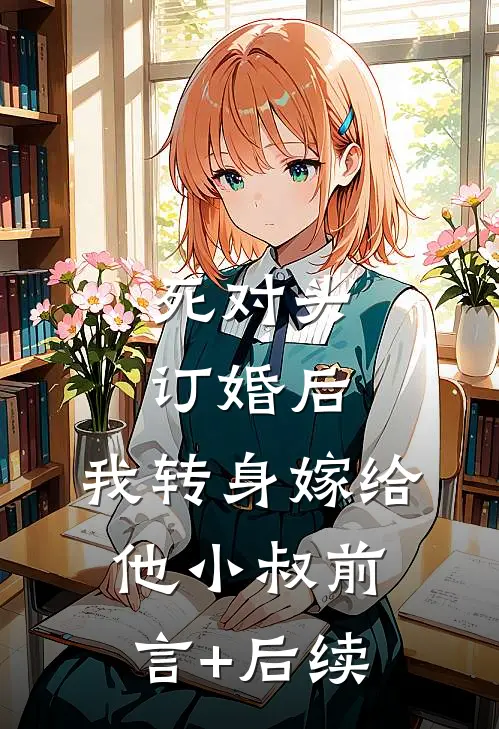 死对头订婚后，我转身嫁给他小叔前言+后续