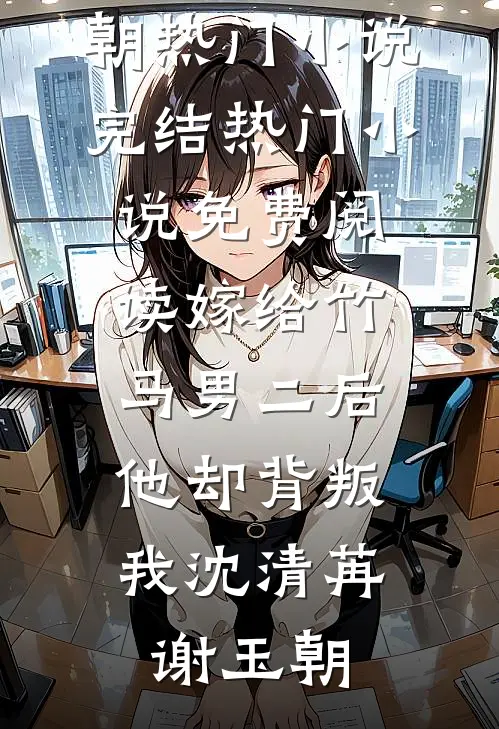 嫁给竹马男二后，他却背叛我沈清苒谢玉朝热门小说完结_热门小说免费阅读嫁给竹马男二后，他却背叛我沈清苒谢玉朝