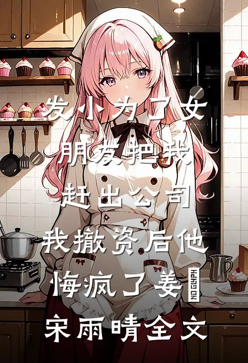 发小为了女朋友把我赶出公司，我撤资后他悔疯了姜玥宋雨晴全文