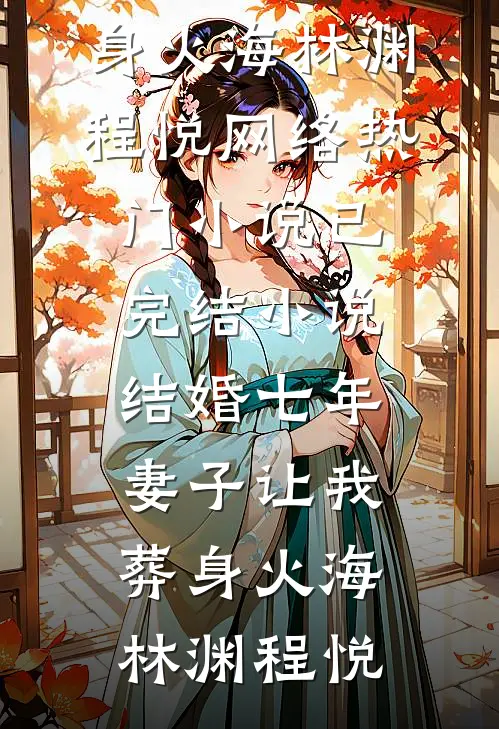 结婚七年，妻子让我葬身火海(林渊程悦)网络热门小说_已完结小说结婚七年，妻子让我葬身火海林渊程悦