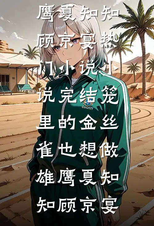 笼里的金丝雀也想做雄鹰(夏知知顾京宴)热门小说_小说完结笼里的金丝雀也想做雄鹰(夏知知顾京宴)