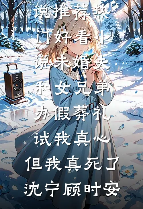 未婚夫和女兄弟办假葬礼试我真心，但我真死了(沈宁顾时安)最新好看小说推荐_热门好看小说未婚夫和女兄弟办假葬礼试我真心，但我真死了(沈宁顾时安)