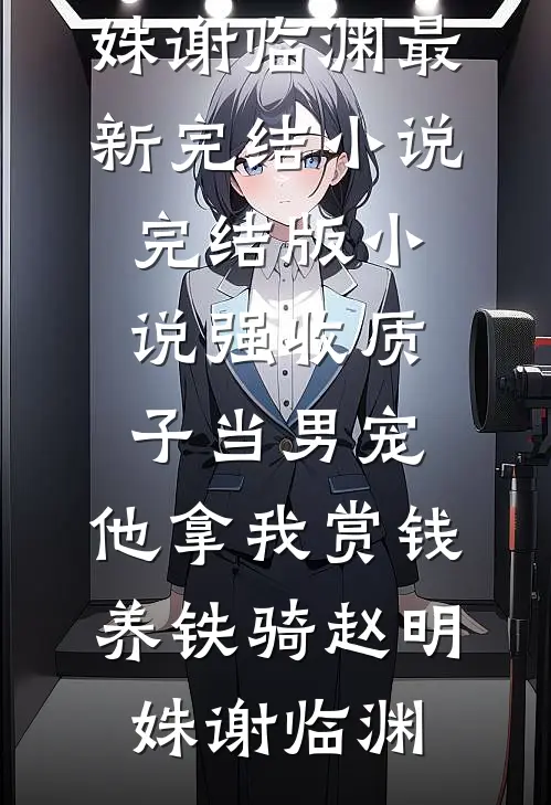 强收质子当男宠，他拿我赏钱养铁骑(赵明姝谢临渊)最新完结小说_完结版小说强收质子当男宠，他拿我赏钱养铁骑赵明姝谢临渊