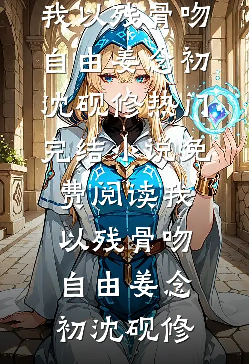 我以残骨吻自由姜念初沈砚修热门完结小说_免费阅读我以残骨吻自由(姜念初沈砚修)