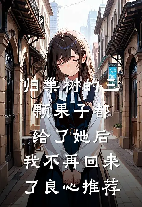 归巢树的三颗果子都给了她后，我不再回来了良心推荐