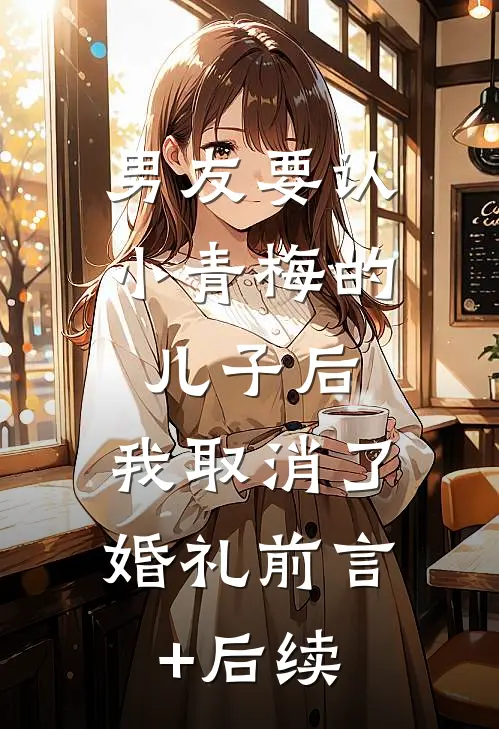 男友要认小青梅的儿子后，我取消了婚礼前言+后续
