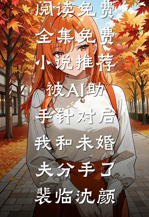 被AI助手针对后，我和未婚夫分手了(裴临沈颜)全文阅读免费全集_免费小说推荐被AI助手针对后，我和未婚夫分手了裴临沈颜