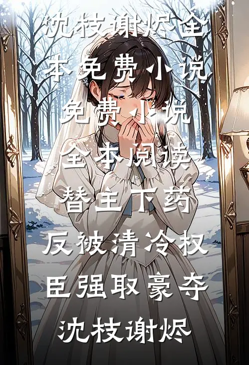 替主下药，反被清冷权臣强取豪夺(沈枝谢烬)全本免费小说_免费小说全本阅读替主下药，反被清冷权臣强取豪夺沈枝谢烬